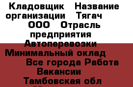 Кладовщик › Название организации ­ Тягач 2001, ООО › Отрасль предприятия ­ Автоперевозки › Минимальный оклад ­ 25 000 - Все города Работа » Вакансии   . Тамбовская обл.,Моршанск г.